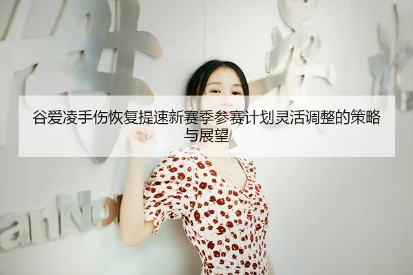 谷爱凌手伤恢复提速新赛季参赛计划灵活调整的策略与展望
