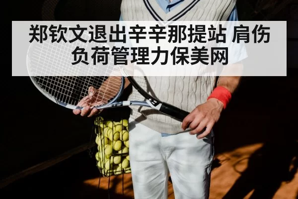 郑钦文退出辛辛那提站 肩伤负荷管理力保美网